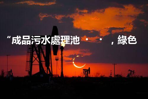 “成品污水處理池，綠色環(huán)保新標桿”